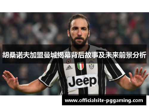 胡桑诺夫加盟曼城揭幕背后故事及未来前景分析