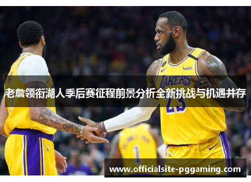 老詹领衔湖人季后赛征程前景分析全新挑战与机遇并存 老詹领衔湖人季后赛征程前景分析全新挑战与机遇并存