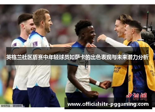 英格兰社区盾赛中年轻球员如萨卡的出色表现与未来潜力分析
