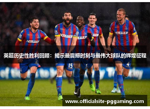 英超历史性胜利回顾:揭示最震撼时刻与最伟大球队的辉煌征程 英超历史性胜利回顾:揭示最震撼时刻与最伟大球队的辉煌征程