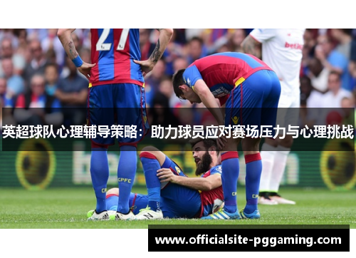 英超球队心理辅导策略:助力球员应对赛场压力与心理挑战 英超球队心理辅导策略:助力球员应对赛场压力与心理挑战