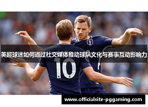 英超球迷如何通过社交媒体推动球队文化与赛事互动影响力 英超球迷如何通过社交媒体推动球队文化与赛事互动影响力