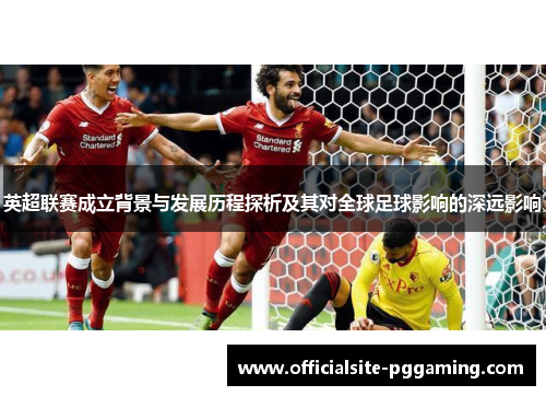 英超联赛成立背景与发展历程探析及其对全球足球影响的深远影响 英超联赛成立背景与发展历程探析及其对全球足球影响的深远影响