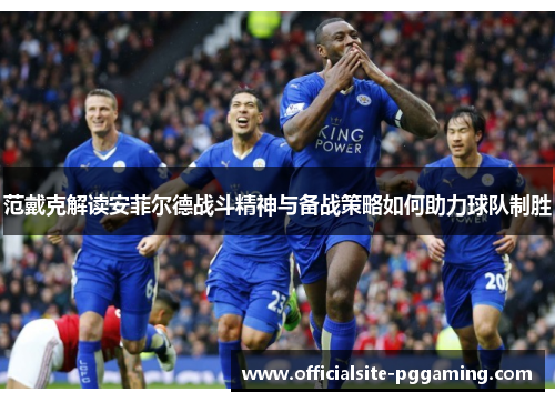 范戴克解读安菲尔德战斗精神与备战策略如何助力球队制胜 范戴克解读安菲尔德战斗精神与备战策略如何助力球队制胜