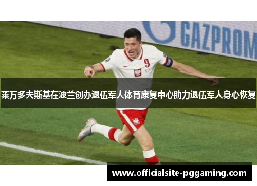 莱万多夫斯基在波兰创办退伍军人体育康复中心助力退伍军人身心恢复 莱万多夫斯基在波兰创办退伍军人体育康复中心助力退伍军人身心恢复