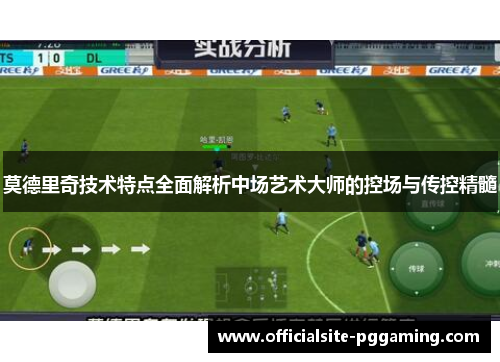 莫德里奇技术特点全面解析中场艺术大师的控场与传控精髓 莫德里奇技术特点全面解析中场艺术大师的控场与传控精髓