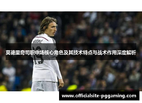莫德里奇司职中场核心角色及其技术特点与战术作用深度解析 莫德里奇司职中场核心角色及其技术特点与战术作用深度解析
