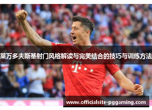 莱万多夫斯基射门风格解读与完美结合的技巧与训练方法 莱万多夫斯基射门风格解读与完美结合的技巧与训练方法