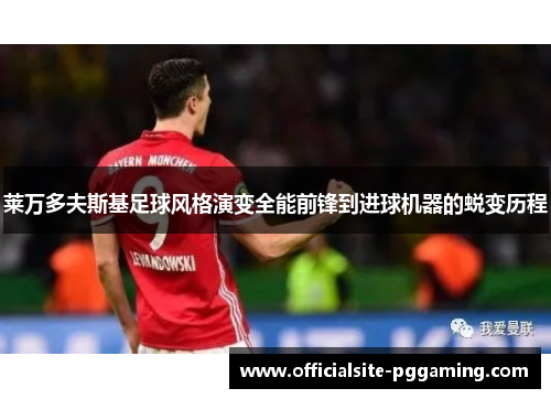 莱万多夫斯基足球风格演变全能前锋到进球机器的蜕变历程 莱万多夫斯基足球风格演变全能前锋到进球机器的蜕变历程