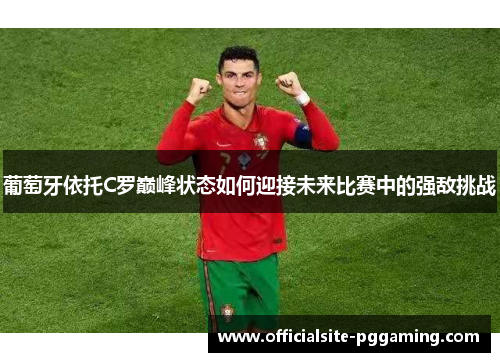 葡萄牙依托C罗巅峰状态如何迎接未来比赛中的强敌挑战