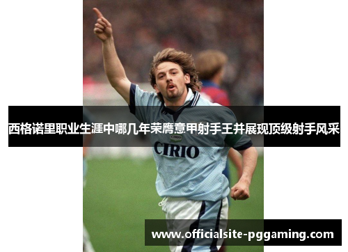 西格诺里职业生涯中哪几年荣膺意甲射手王并展现顶级射手风采 西格诺里职业生涯中哪几年荣膺意甲射手王并展现顶级射手风采