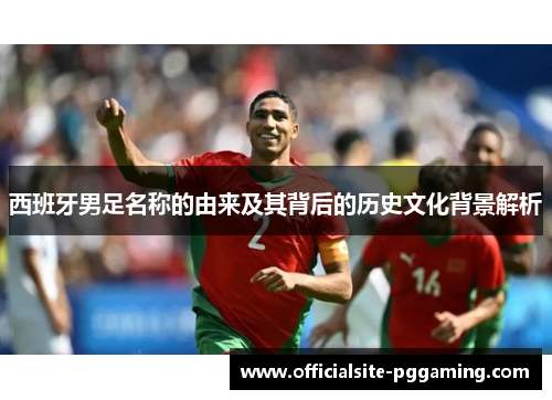 西班牙男足名称的由来及其背后的历史文化背景解析 西班牙男足名称的由来及其背后的历史文化背景解析