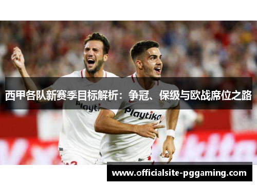 西甲各队新赛季目标解析:争冠、保级与欧战席位之路 西甲各队新赛季目标解析:争冠、保级与欧战席位之路