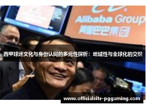 西甲球迷文化与身份认同的多元性探析:地域性与全球化的交织 西甲球迷文化与身份认同的多元性探析:地域性与全球化的交织