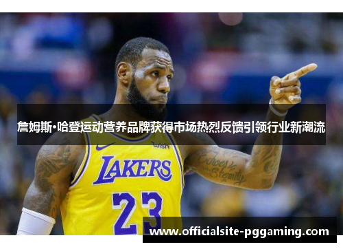詹姆斯·哈登运动营养品牌获得市场热烈反馈引领行业新潮流 詹姆斯·哈登运动营养品牌获得市场热烈反馈引领行业新潮流