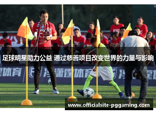 足球明星助力公益 通过慈善项目改变世界的力量与影响 足球明星助力公益 通过慈善项目改变世界的力量与影响