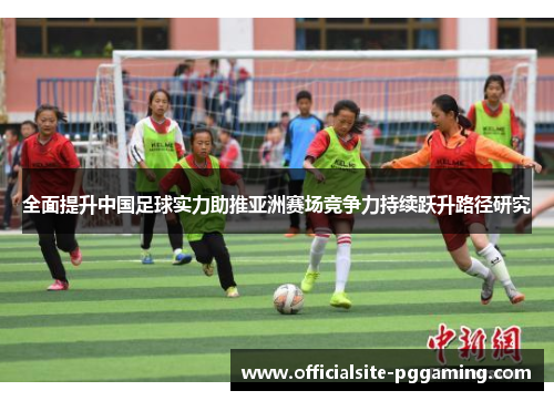全面提升中国足球实力助推亚洲赛场竞争力持续跃升路径研究 全面提升中国足球实力助推亚洲赛场竞争力持续跃升路径研究