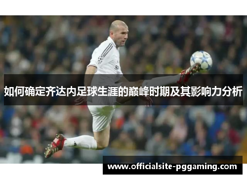 如何确定齐达内足球生涯的巅峰时期及其影响力分析 如何确定齐达内足球生涯的巅峰时期及其影响力分析
