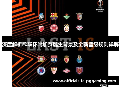 深度解析欧联杯附加赛诞生背景及全新晋级规则详解 深度解析欧联杯附加赛诞生背景及全新晋级规则详解