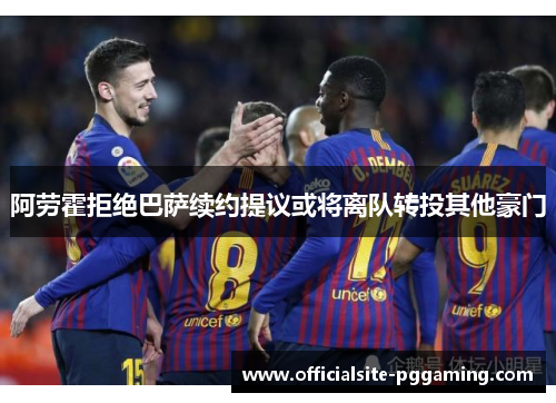 阿劳霍拒绝巴萨续约提议或将离队转投其他豪门