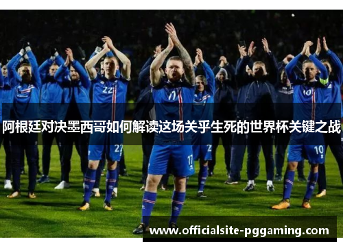阿根廷对决墨西哥如何解读这场关乎生死的世界杯关键之战 阿根廷对决墨西哥如何解读这场关乎生死的世界杯关键之战