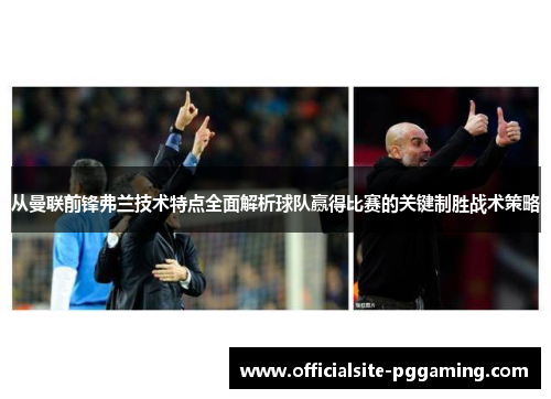 从曼联前锋弗兰技术特点全面解析球队赢得比赛的关键制胜战术策略