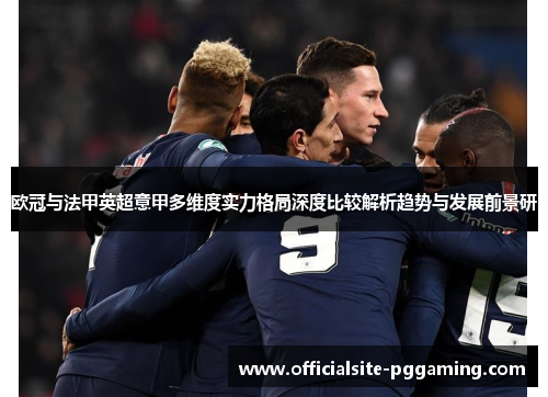欧冠与法甲英超意甲多维度实力格局深度比较解析趋势与发展前景研 欧冠与法甲英超意甲多维度实力格局深度比较解析趋势与发展前景研