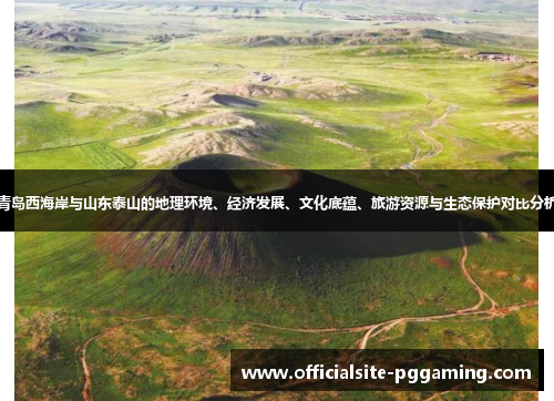 青岛西海岸与山东泰山的地理环境、经济发展、文化底蕴、旅游资源与生态保护对比分析