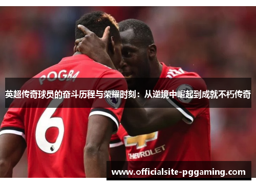 英超传奇球员的奋斗历程与荣耀时刻：从逆境中崛起到成就不朽传奇