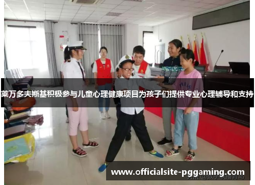 莱万多夫斯基积极参与儿童心理健康项目为孩子们提供专业心理辅导和支持