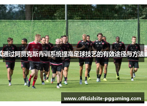 通过阿贾克斯青训系统提高足球技艺的有效途径与方法