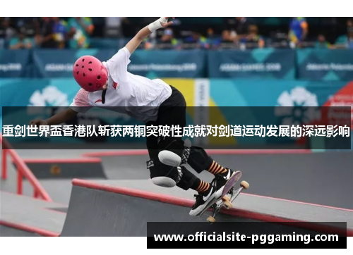 重剑世界盃香港队斩获两铜突破性成就对剑道运动发展的深远影响