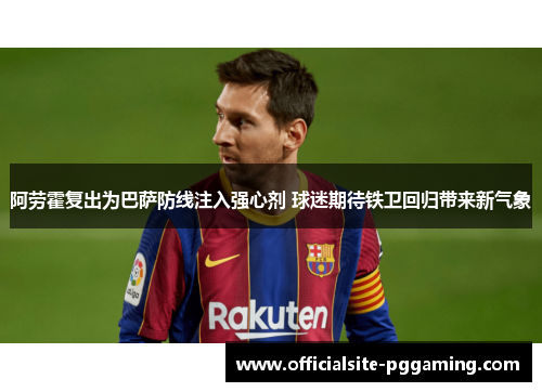 阿劳霍复出为巴萨防线注入强心剂 球迷期待铁卫回归带来新气象
