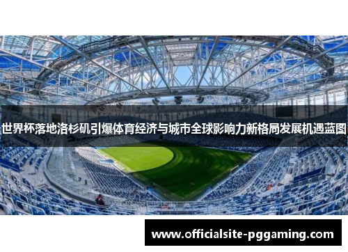 世界杯落地洛杉矶引爆体育经济与城市全球影响力新格局发展机遇蓝图