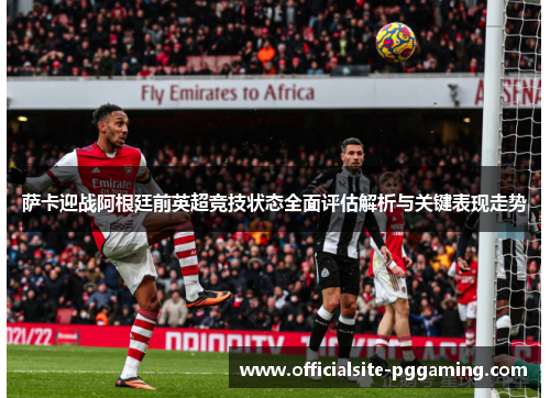 萨卡迎战阿根廷前英超竞技状态全面评估解析与关键表现走势 萨卡迎战阿根廷前英超竞技状态全面评估解析与关键表现走势