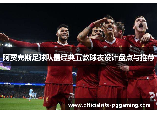 阿贾克斯足球队最经典五款球衣设计盘点与推荐 阿贾克斯足球队最经典五款球衣设计盘点与推荐