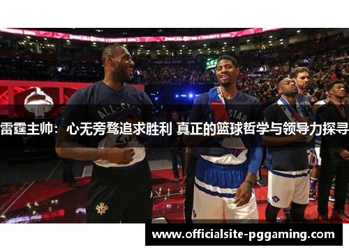 雷霆主帅:心无旁骛追求胜利 真正的篮球哲学与领导力探寻 雷霆主帅:心无旁骛追求胜利 真正的篮球哲学与领导力探寻