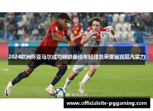 2024欧洲杯亚马尔成功蝉联最佳年轻球员荣誉展现超凡实力 2024欧洲杯亚马尔成功蝉联最佳年轻球员荣誉展现超凡实力