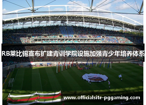 RB莱比锡宣布扩建青训学院设施加强青少年培养体系 RB莱比锡宣布扩建青训学院设施加强青少年培养体系