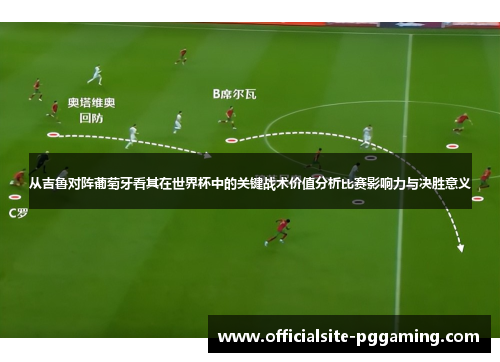 从吉鲁对阵葡萄牙看其在世界杯中的关键战术价值分析比赛影响力与决胜意义 从吉鲁对阵葡萄牙看其在世界杯中的关键战术价值分析比赛影响力与决胜意义