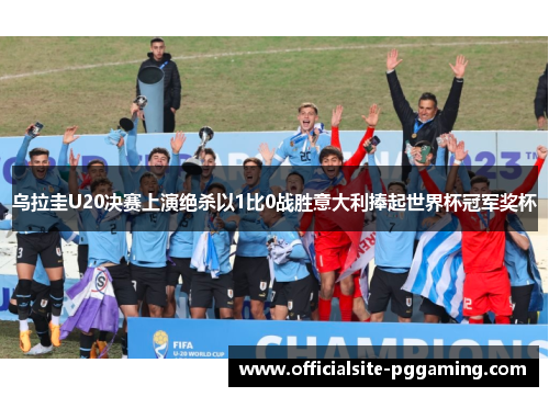 乌拉圭U20决赛上演绝杀以1比0战胜意大利捧起世界杯冠军奖杯 乌拉圭U20决赛上演绝杀以1比0战胜意大利捧起世界杯冠军奖杯