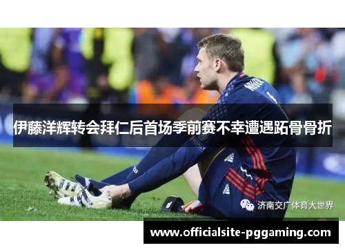 伊藤洋辉转会拜仁后首场季前赛不幸遭遇跖骨骨折 伊藤洋辉转会拜仁后首场季前赛不幸遭遇跖骨骨折