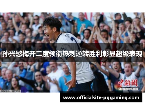 孙兴慜梅开二度领衔热刺逆转胜利彰显超级表现