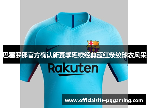 巴塞罗那官方确认新赛季延续经典蓝红条纹球衣风采 巴塞罗那官方确认新赛季延续经典蓝红条纹球衣风采