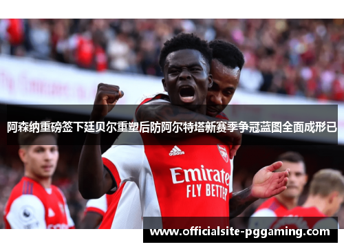 阿森纳重磅签下廷贝尔重塑后防阿尔特塔新赛季争冠蓝图全面成形已 阿森纳重磅签下廷贝尔重塑后防阿尔特塔新赛季争冠蓝图全面成形已