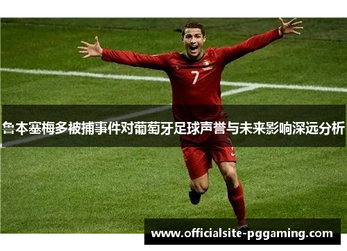 鲁本塞梅多被捕事件对葡萄牙足球声誉与未来影响深远分析 鲁本塞梅多被捕事件对葡萄牙足球声誉与未来影响深远分析