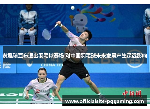 黄雅琼宣布退出羽毛球赛场 对中国羽毛球未来发展产生深远影响 黄雅琼宣布退出羽毛球赛场 对中国羽毛球未来发展产生深远影响
