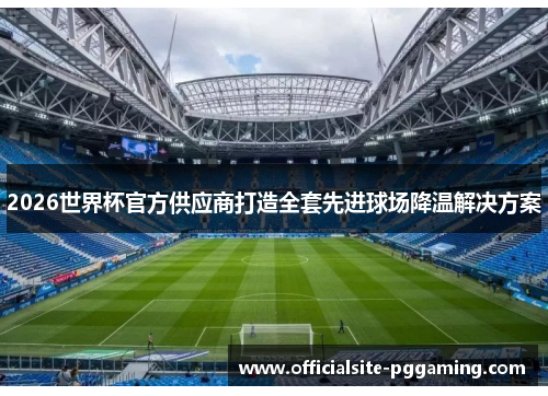 2026世界杯官方供应商打造全套先进球场降温解决方案 2026世界杯官方供应商打造全套先进球场降温解决方案