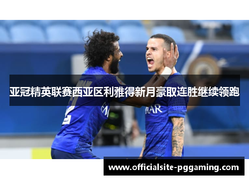 亚冠精英联赛西亚区利雅得新月豪取连胜继续领跑 亚冠精英联赛西亚区利雅得新月豪取连胜继续领跑
