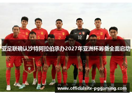 亚足联确认沙特阿拉伯承办2027年亚洲杯筹备全面启动 亚足联确认沙特阿拉伯承办2027年亚洲杯筹备全面启动